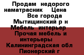 Продам  недорого наматрасник  › Цена ­ 6 500 - Все города, Мытищинский р-н Мебель, интерьер » Прочая мебель и интерьеры   . Калининградская обл.,Пионерский г.